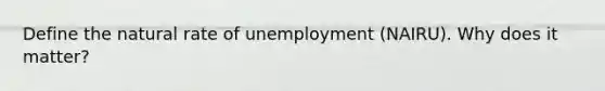 Define the natural rate of unemployment (NAIRU). Why does it matter?