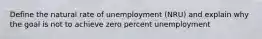 Define the natural rate of unemployment (NRU) and explain why the goal is not to achieve zero percent unemployment