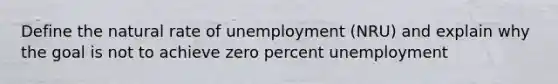 Define the natural rate of unemployment (NRU) and explain why the goal is not to achieve zero percent unemployment