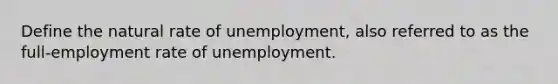 Define the natural rate of unemployment, also referred to as the full-employment rate of unemployment.