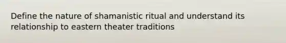 Define the nature of shamanistic ritual and understand its relationship to eastern theater traditions