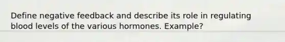 Define negative feedback and describe its role in regulating blood levels of the various hormones. Example?