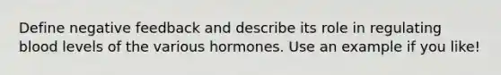 Define negative feedback and describe its role in regulating blood levels of the various hormones. Use an example if you like!