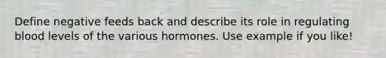 Define negative feeds back and describe its role in regulating blood levels of the various hormones. Use example if you like!