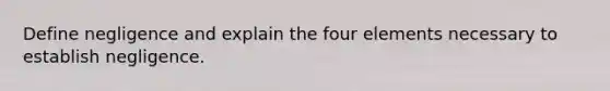 Define negligence and explain the four elements necessary to establish negligence.