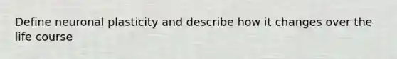 Define neuronal plasticity and describe how it changes over the life course