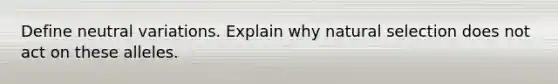 Define neutral variations. Explain why natural selection does not act on these alleles.