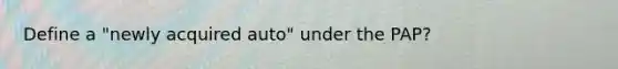 Define a "newly acquired auto" under the PAP?