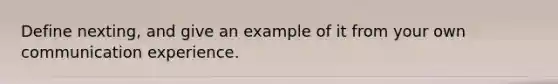 Define nexting, and give an example of it from your own communication experience.