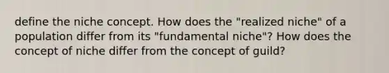 define the niche concept. How does the "realized niche" of a population differ from its "fundamental niche"? How does the concept of niche differ from the concept of guild?