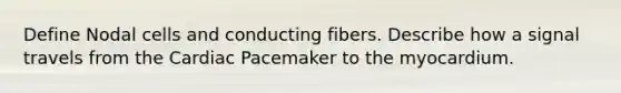 Define Nodal cells and conducting fibers. Describe how a signal travels from the Cardiac Pacemaker to the myocardium.