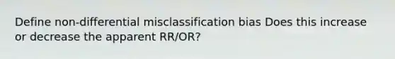 Define non-differential misclassification bias Does this increase or decrease the apparent RR/OR?