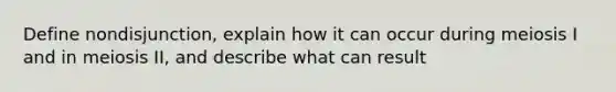 Define nondisjunction, explain how it can occur during meiosis I and in meiosis II, and describe what can result