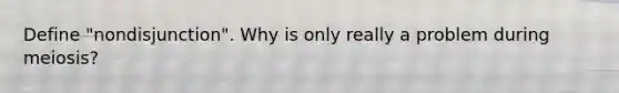 Define "nondisjunction". Why is only really a problem during meiosis?