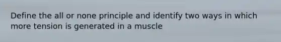 Define the all or none principle and identify two ways in which more tension is generated in a muscle