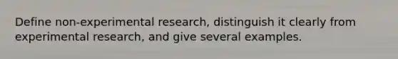 Define non-experimental research, distinguish it clearly from experimental research, and give several examples.