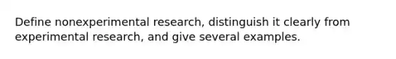 Define nonexperimental research, distinguish it clearly from experimental research, and give several examples.