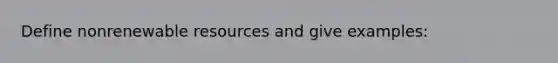 Define nonrenewable resources and give examples: