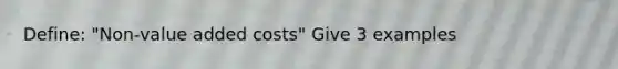 Define: "Non-value added costs" Give 3 examples