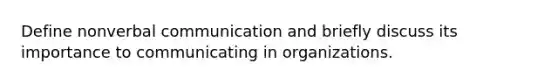 Define nonverbal communication and briefly discuss its importance to communicating in organizations.