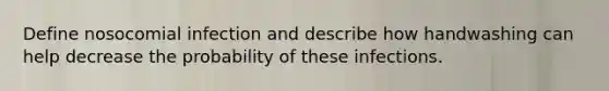 Define nosocomial infection and describe how handwashing can help decrease the probability of these infections.