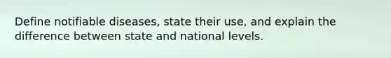 Define notifiable diseases, state their use, and explain the difference between state and national levels.