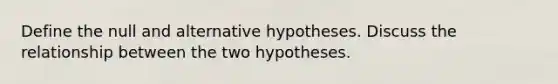 Define the null and alternative hypotheses. Discuss the relationship between the two hypotheses.