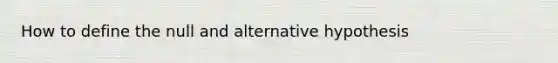 How to define the null and alternative hypothesis