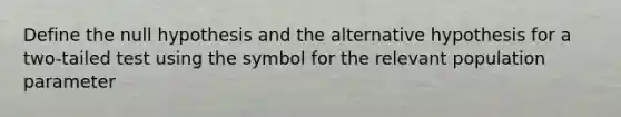 Define the null hypothesis and the alternative hypothesis for a two-tailed test using the symbol for the relevant population parameter