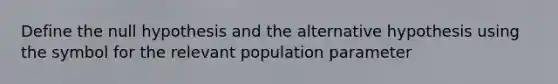 Define the null hypothesis and the alternative hypothesis using the symbol for the relevant population parameter