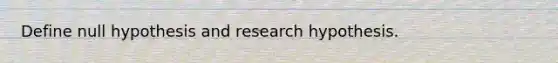 Define null hypothesis and research hypothesis.