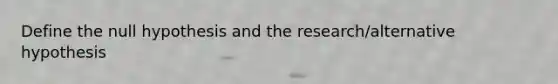 Define the null hypothesis and the research/alternative hypothesis