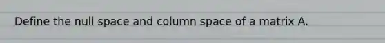 Define the null space and column space of a matrix A.