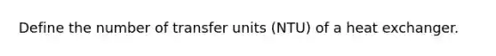 Define the number of transfer units (NTU) of a heat exchanger.