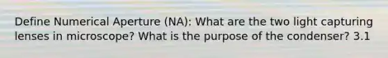 Define Numerical Aperture (NA): What are the two light capturing lenses in microscope? What is the purpose of the condenser? 3.1