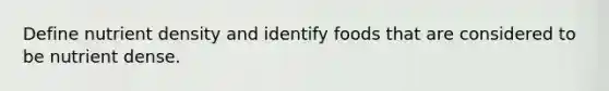 Define nutrient density and identify foods that are considered to be nutrient dense.
