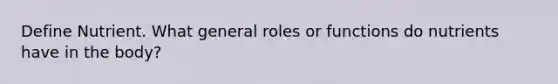 Define Nutrient. What general roles or functions do nutrients have in the body?