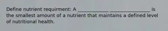 Define nutrient requirment: A _____________ _________________ is the smallest amount of a nutrient that maintains a defined level of nutritional health.