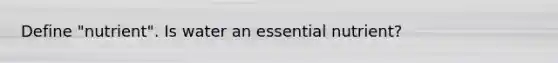 Define "nutrient". Is water an essential nutrient?