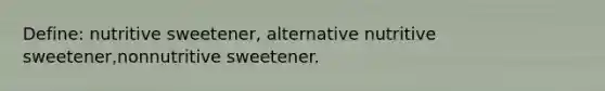 Define: nutritive sweetener, alternative nutritive sweetener,nonnutritive sweetener.