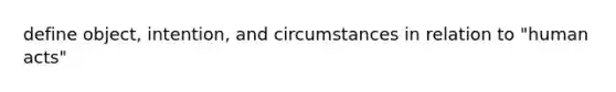 define object, intention, and circumstances in relation to "human acts"