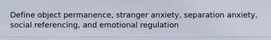 Define object permanence, stranger anxiety, separation anxiety, social referencing, and emotional regulation