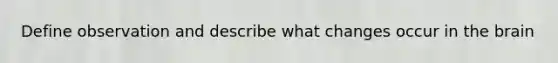 Define observation and describe what changes occur in the brain