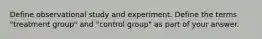 Define observational study and experiment. Define the terms "treatment group" and "control group" as part of your answer.