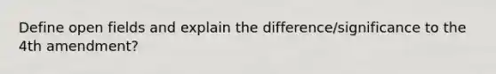 Define open fields and explain the difference/significance to the 4th amendment?