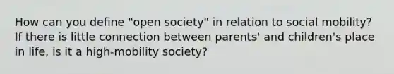 How can you define "open society" in relation to social mobility? If there is little connection between parents' and children's place in life, is it a high-mobility society?