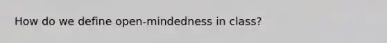 How do we define open-mindedness in class?