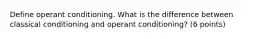 Define operant conditioning. What is the difference between classical conditioning and operant conditioning? (6 points)