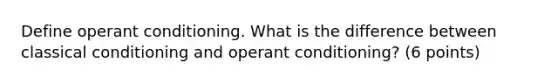 Define operant conditioning. What is the difference between classical conditioning and operant conditioning? (6 points)