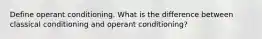 Define operant conditioning. What is the difference between classical conditioning and operant conditioning?